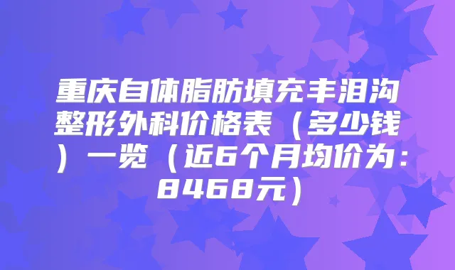重庆自体脂肪填充丰泪沟整形外科价格表(多少钱)一览(近6个月均价为:8468元)