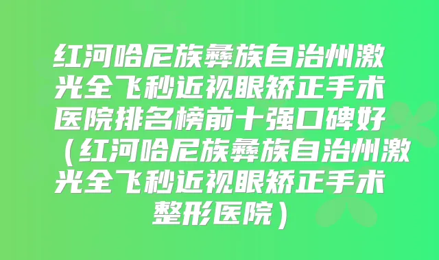 红河哈尼族彝族自治州激光全飞秒近视眼矫正手术医院排名榜前十强口碑好（红河哈尼族彝族自治州激光全飞秒近视眼矫正手术整形医院）