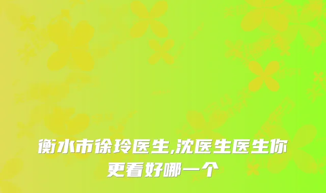 衡水市徐玲医生,沈医生医生你更看好哪一个