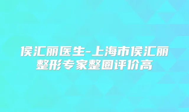 侯汇丽医生-上海市侯汇丽整形专家整圈评价高
