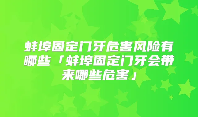 蚌埠固定门牙危害风险有哪些「蚌埠固定门牙会带来哪些危害」