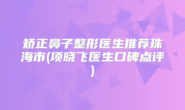 矫正鼻子整形医生推荐珠海市(项晓飞医生口碑点评)