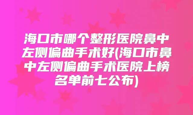 海口市哪个整形医院鼻中左侧偏曲手术好(海口市鼻中左侧偏曲手术医院上榜名单前七公布)