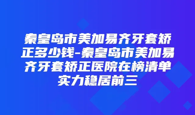 秦皇岛市美加易齐牙套矫正多少钱-秦皇岛市美加易齐牙套矫正医院在榜清单实力稳居前三