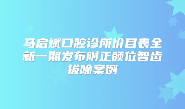马启斌口腔诊所价目表全新一期发布附正颌位智齿拔除案例