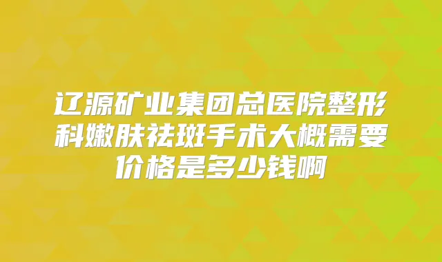 辽源矿业集团总医院整形科嫩肤祛斑手术大概需要价格是多少钱啊
