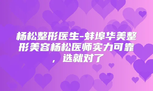 杨松整形医生-蚌埠华美整形美容杨松医师实力可靠,选就对了