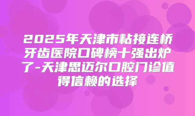 2025年天津市粘接连桥牙齿医院口碑榜十强出炉了-天津思迈尔口腔门诊值得信赖的选择