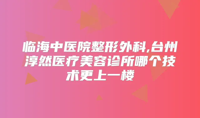 临海中医院整形外科,台州淳然医疗美容诊所哪个技术更上一楼