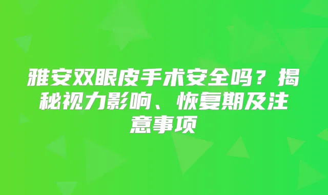 雅安双眼皮手术安全吗？揭秘视力影响、恢复期及注意事项