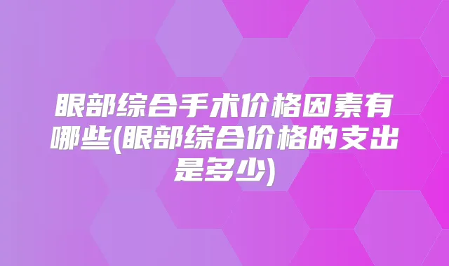 眼部综合手术价格因素有哪些(眼部综合价格的支出是多少)