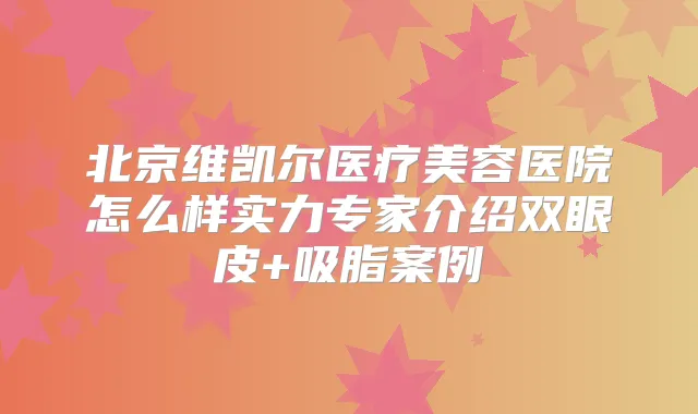 北京维凯尔医疗美容医院怎么样实力专家介绍双眼皮+吸脂案例