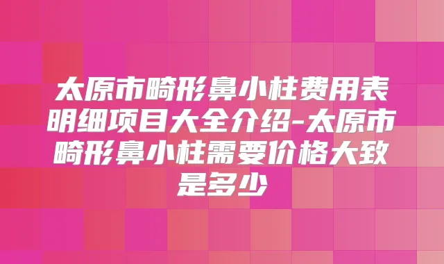 太原市畸形鼻小柱费用表明细项目大全介绍-太原市畸形鼻小柱需要价格大致是多少