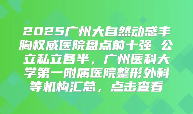 2025广州大自然动感丰胸医院盘点前十强 公立私立各半，广州医科大学第一附属医院整形外科等机构汇总，点击查看