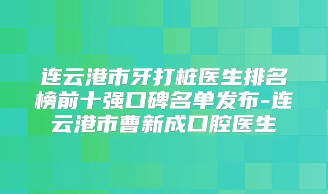 连云港市牙打桩医生排名榜前十强口碑名单发布-连云港市曹新成口腔医生
