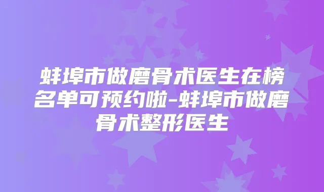 蚌埠市做磨骨术医生在榜名单可预约啦-蚌埠市做磨骨术整形医生