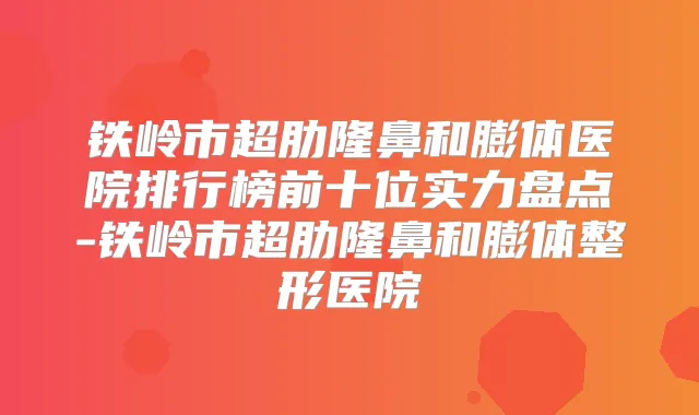 铁岭市超肋隆鼻和膨体医院排行榜前十位实力盘点-铁岭市超肋隆鼻和膨体整形医院