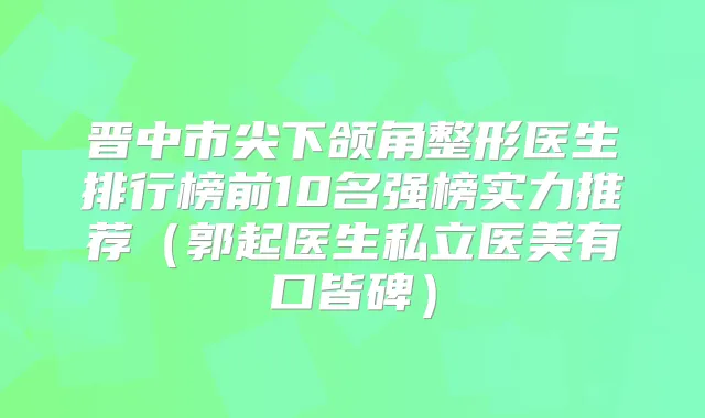 晋中市尖下颌角整形医生排行榜前10名强榜实力推荐(郭起医生私立医美有口皆碑)