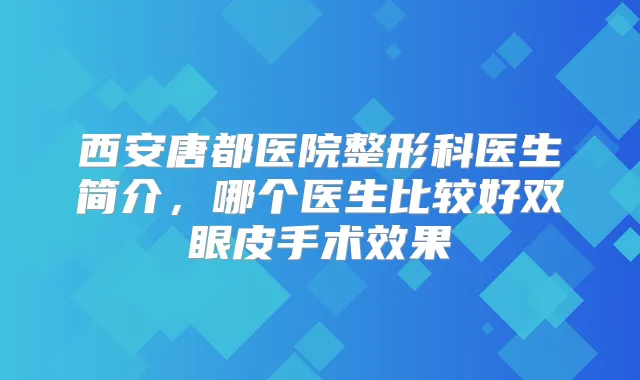 西安唐都医院整形科医生简介,哪个医生比较好双眼皮手术效果