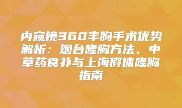 内窥镜360丰胸手术优势解析：烟台隆胸方法、中草药食补与上海假体隆胸指南