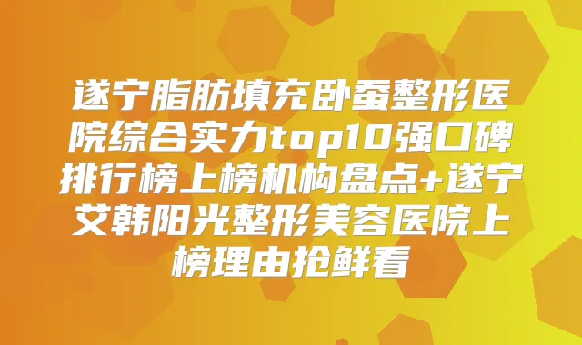 遂宁脂肪填充卧蚕整形医院综合实力top10强口碑排行榜上榜机构盘点+遂宁艾韩阳光整形美容医院上榜理由抢鲜看