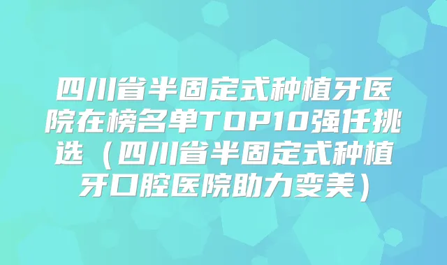 四川省半固定式种植牙医院在榜名单TOP10强任挑选（四川省半固定式种植牙口腔医院助力变美）