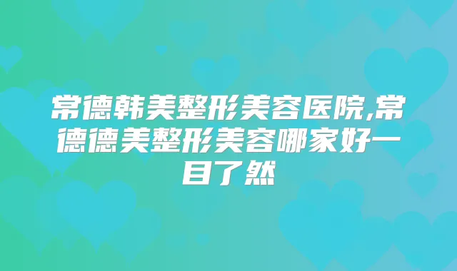 常德韩美整形美容医院,常德德美整形美容哪家好一目了然
