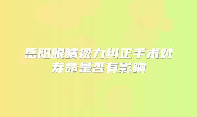 岳阳眼睛视力纠正手术对寿命是否有影响