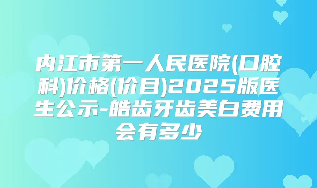 内江市第一人民医院(口腔科)价格(价目)2025版医生公示-皓齿牙齿美白费用会有多少