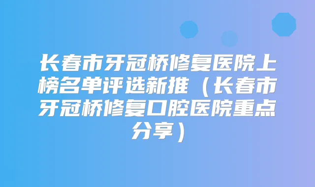 长春市牙冠桥修复医院上榜名单评选新推（长春市牙冠桥修复口腔医院重点分享）