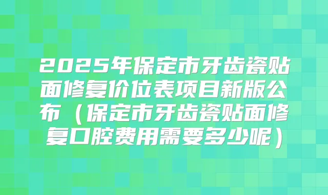 2025年保定市牙齿瓷贴面修复价位表项目新版公布（保定市牙齿瓷贴面修复口腔费用需要多少呢）