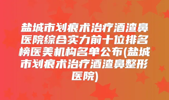 盐城市划痕术酒渣鼻医院综合实力前十位排名榜医美机构名单公布(盐城市划痕术酒渣鼻整形医院)