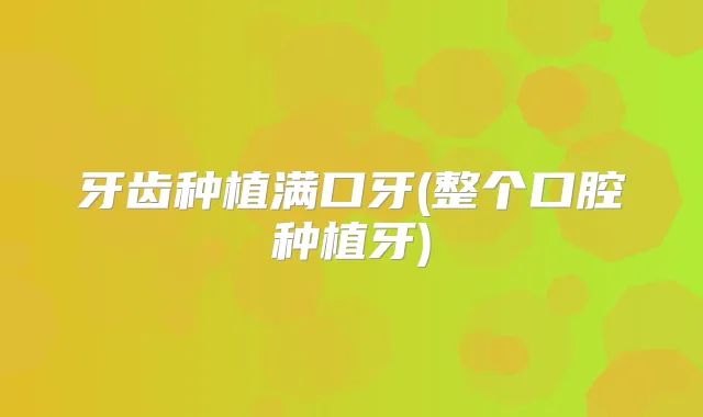 牙齿种植满口牙(整个口腔种植牙)