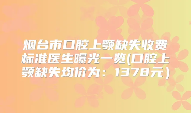 烟台市口腔上颚缺失收费标准医生曝光一览(口腔上颚缺失均价为：1378元）