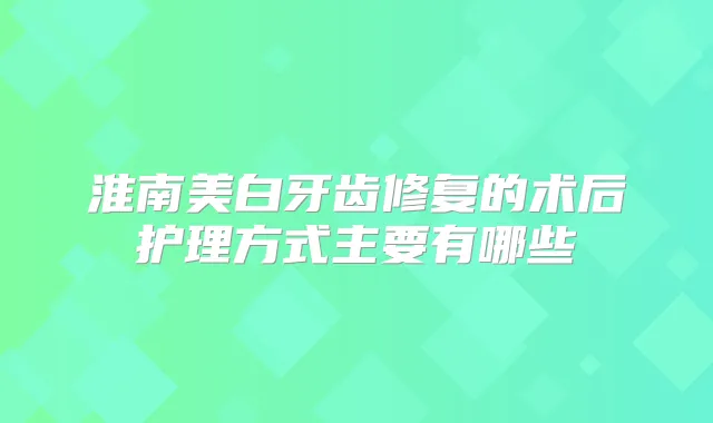 淮南美白牙齿修复的术后护理方式主要有哪些