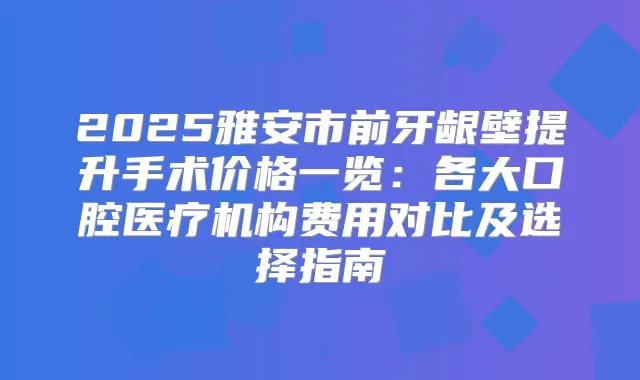 2025雅安市前牙龈壁提升手术价格一览:各大口腔医疗机构费用对比及选择指南