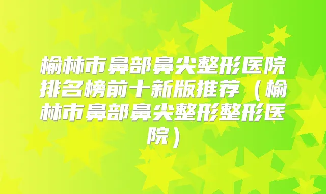 榆林市鼻部鼻尖整形医院排名榜前十新版推荐(榆林市鼻部鼻尖整形整形医院)
