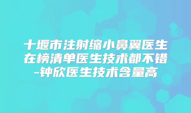 十堰市注射缩小鼻翼医生在榜清单医生技术都不错-钟欣医生技术含量高