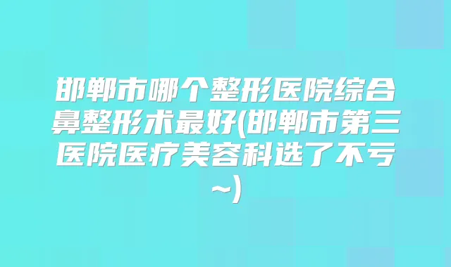 邯郸市哪个整形医院综合鼻整形术好(邯郸市第三医院医疗美容科选了不亏~)