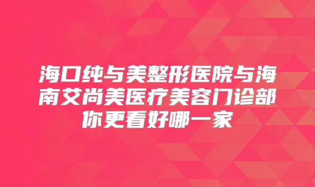 海口纯与美整形医院与海南艾尚美医疗美容门诊部你更看好哪一家