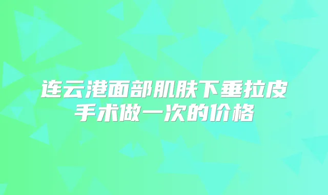连云港面部肌肤下垂拉皮手术做一次的价格