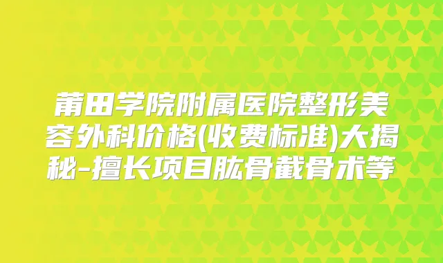 莆田学院附属医院整形美容外科价格(收费标准)大揭秘-擅长项目肱骨截骨术等