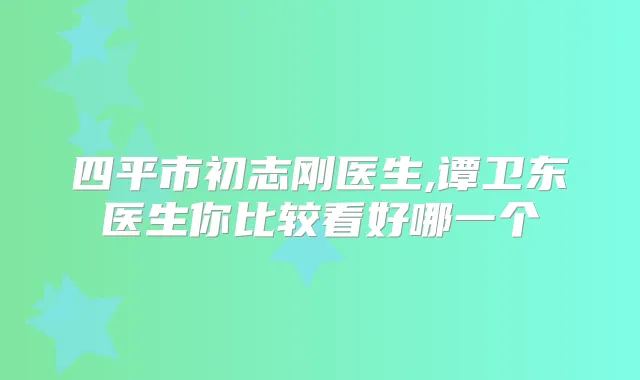 四平市初志刚医生,谭卫东医生你比较看好哪一个