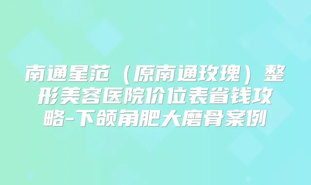 南通星范（原南通玫瑰）整形美容医院价位表省钱攻略-下颌角肥大磨骨案例