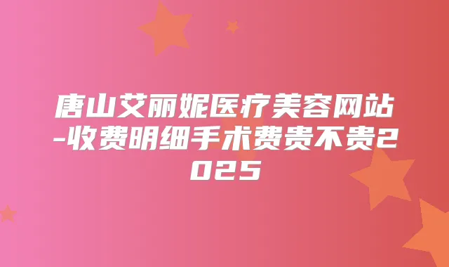 唐山艾丽妮医疗美容网站-收费明细手术费贵不贵2025