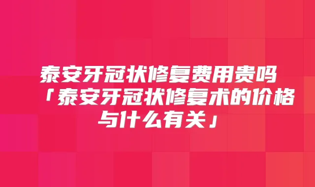 泰安牙冠状修复费用贵吗「泰安牙冠状修复术的价格与什么有关」
