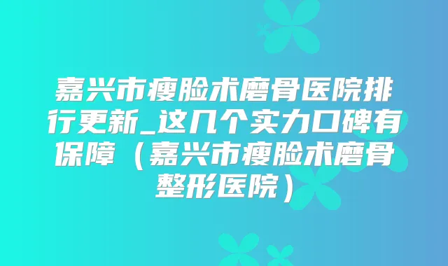 嘉兴市瘦脸术磨骨医院排行更新_这几个实力口碑有保障（嘉兴市瘦脸术磨骨整形医院）