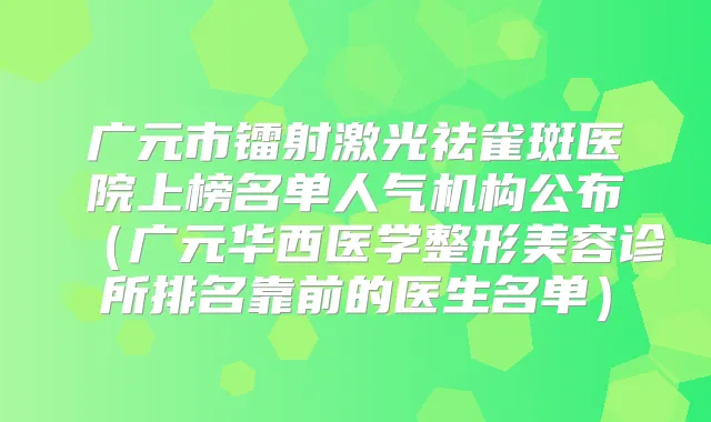 广元市镭射激光祛雀斑医院上榜名单人气机构公布（广元华西医学整形美容诊所排名靠前的医生名单）