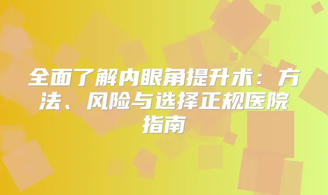 全面了解内眼角提升术：方法、风险与选择正规医院指南