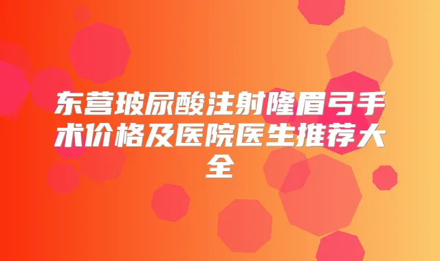 东营玻尿酸注射隆眉弓手术价格及医院医生推荐大全